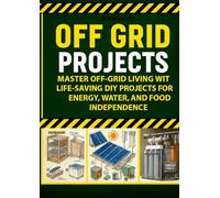 Off Grid Projects: Master Off-Grid Living with Life-Saving DIY Projects for Energy, Water, and Food Independence