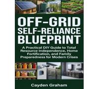 OFF-GRID SELF-RELIANCE BLUEPRINT: A Practical DIY Guide to Total Resource Independence, Home Fortification, and Family Preparedness for Modern Crises
