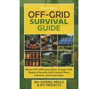 OFF-GRID Survival Guide: Master Self-Sufficiency, Water, Energy, Food, Shelter & Security with Practical Plans, Exercises, and Action Steps