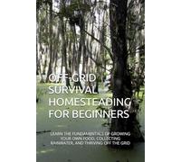OFF-GRID SURVIVAL HOMESTEADING FOR BEGINNERS: LEARN THE FUNDAMENTALS OF GROWING YOUR OWN FOOD, COLLECTING RAINWATER, AND THRIVING OFF THE GRID
