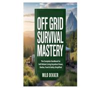OFF GRID SURVIVAL MASTERY: The Complete Handbook for Self Reliant Living Anywhere Power, Shelter, Food & Safety Simplified