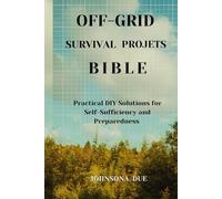 OFF-GRID SURVIVAL PROJECTS BIBLE: Practical DIY Solutions for Self-Sufficiency and Preparedness