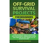 Off-Grid Survival Projects for Beginners: A Step-by-Step DIY Guide to Achieving Self-Sufficiency, Generating Power, and Thriving in Any Crisis-All in 30 Days or Less