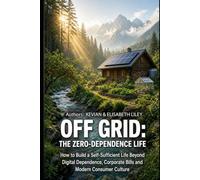 OFF GRID THE ZERO-DEPENDENCE LIFE: How to Build a Self-Sufficient Life Beyond Digital Dependence, Corporate Bills and Modern Consumer Culture
