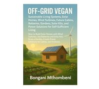 Off-Grid Vegan: Sustainable Living Systems, Solar Homes, Wind Turbines, Future Cabins, Batteries, Gardens: Solar Kits, and Power Solutions for Self-Sufficient Living