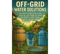 Off-Grid Water Solutions: A Complete Guide to Collecting, Purifying, and Storing Water for Self-Reliance