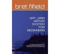 OFF_GRID WATER SYSTEM FOR BEGINNERS: DIY off-grid solutions for safe water harvesting, storage, and purification in tiny homes, cabins, RV's and sustainable living.