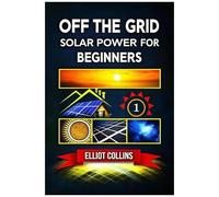 Off The Grid Solar Power For Beginners: A Step-By-Step Guide To Building Your Off-Grid Solar System, Saving Money, And Gaining Energy Independence At Home
