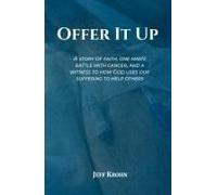 Offer It Up: A Story Of Faith, One Mans Battle With Cancer, And A Witness To How God Uses Our Suffering To Help Others