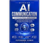Offering AI Communication Consulting Services: Build a Profitable $100-$1000/Month Business with Smart Client Strategies, AI Tools, and Scalable Communication Systems