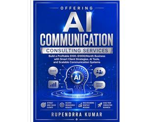 Offering AI Communication Consulting Services: Build a Profitable $100-$1000/Month Business with Smart Client Strategies, AI Tools, and Scalable Communication Systems