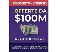 Offerte da $100M Riassunto e Manuale Degli Esercizi: Come Fare Offerte Così Buone Che Le Persone Si Sentano Stupide A Dire Di No