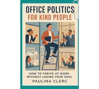 Office Politics for Kind People: How to Thrive at Work Without Losing Your Soul