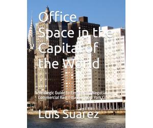 Office Space in the Capital of the World: Strategic Guide to Finding and Negotiating Commercial Real Estate in New York City