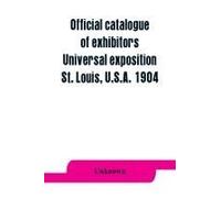 Official Catalogue Of Exhibitors. Universal Exposition, St. Louis, U.S.A. 1904