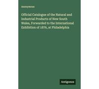 Official Catalogue of the Natural and Industrial Products of New South Wales, Forwarded to the International Exhibition of 1876, at Philadelphia