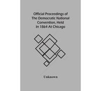 Official Proceedings Of The Democratic National Convention, Held In 1864 At Chicago