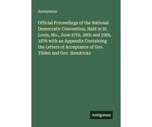 Official Proceedings of the National Democratic Convention, Held in St. Louis, Mo., June 27th, 28th and 29th, 1876 with an Appendix Containing the ... Acceptance of Gov. Tilden and Gov. Hendricks