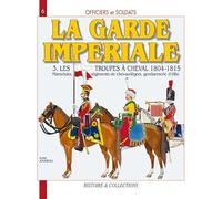 Officiers et Soldats de la Garde Impériale : 3,Les troupes à cheval 1804-1815. Mameluks, régiments de chevau-légers, gendarmerie d'élite