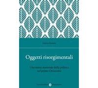 Oggetti Risorgimentali. Una Storia Materiale Della Politica Nel Primo Ottocento