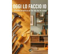 OGGI LO FACCIO IO!: Guida pratica al fai da te in casa