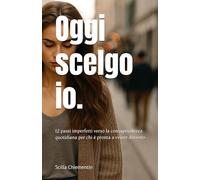 Oggi scelgo io.: 12 passi imperfetti verso la consapevolezza quotidiana per chi è pronta a vivere davvero