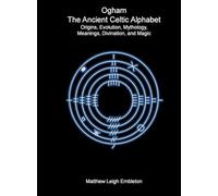 Ogham, The Ancient Celtic Alphabet: Origins, Evolution, Mythology, Meanings, Divination, and Magic