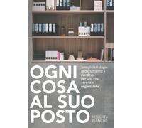 Ogni Cosa Al Suo Posto: Semplici Strategie Di Decluttering E Riordino Per Una Vita Serena E Organizzata (Italian Edition)