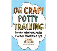 Oh Crap Potty Training: Everything Modern Parents Need to Know to Do It Once