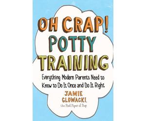 Oh Crap! Potty Training: Everything Modern Parents Need to Know to Do It Once and Do It Right