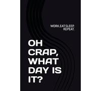 OH CRAP, WHAT DAY IS IT?: WORK.EAT.SLEEP. REPEAT.