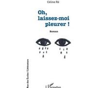 Oh, laissez-moi pleurer ! - Céline Ré - L'harmattan - broché - Roman