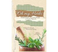 Oh my, Herbs: Garden Wisdom, Nourishing Recipes, and Soulful Reflection