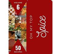 Oh My Top 50 Spice Recipes Volume 6: A Spice Cookbook From The Heart!