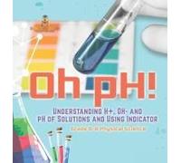 Oh Ph! Understanding H+, Oh- And Ph Of Solutions And Using Indicators Grade 6-8 Physical Science