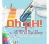 Oh Ph! Understanding H+, Oh- And Ph Of Solutions And Using Indicators Grade 6-8 Physical Science