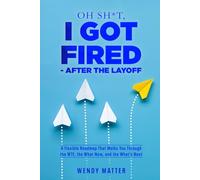 OH SH*T, I Got Fired - After the Layoff: A Flexible Roadmap That Walks You Through the WTF, the What Now, and the What’s Next