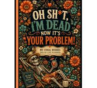 Oh Sh*t, I’m Dead Now It’s Your Problem!: Make End-of-Life Planning Easy - Organize Your Important Information, Accounts, and Final Wishes in One Place.