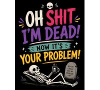 Oh Shit, I’m Dead. Now It’s Your Problem!: An Easy End-of-Life Planning Workbook to Record Final Wishes, Personal Information, Documents & Important Accounts