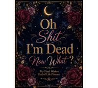 Oh Shit, I’m Dead. Now What?: A Humorous End-of-Life Planner for Final Wishes, Essential Details, Important Papers & Instructions for Family