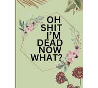Oh Shit I’M DEAD, NOW WHAT?: My Final Wishes Planner A Handy Organiser for All the Information Your Loved Ones Will Need to Know After You're Gone