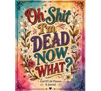 Oh Shit I'm Dead Now What ?: Document Your Important Information, Final Requests, and Personal Legacy in One Place