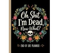 Oh Shit I'm Dead Now What?: Easy End of Life Planner Organizing Everything Your Family Will Need When You Died.