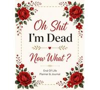 Oh Shit I'm Dead Now What ?: Leave Your Family with Clear Plans and Important Information