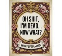 Oh Shit I'm Dead, Now What?: The Funny Death Planner That Keeps You in Control Even After You’re Gone