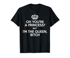 Oh You're A Princess But I'm The Queen Bitch - Drôle T-Shirt