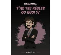 Ohlala mais... T'as tes règles ou quoi ?!