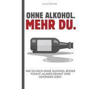 Ohne Alkohol. Mehr du. - Wie du dich ohne Alkohol besser fühlst, klarer denkst und gesünder lebst.: Dein Weg raus aus der Gewohnheit - hin zu echter Freiheit, Gesundheit und Selbstwert