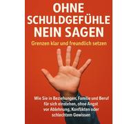 Ohne Schuldgefühle Nein sagen: Grenzen klar und freundlich setzen: Wie Sie in Beziehungen, Familie und Beruf für sich einstehen, ohne Angst vor Ablehnung, Konflikten oder schlechtem Gewissen