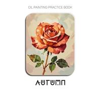 Oil Painting Practice Book - Autumn: Mastering Golden Roses, Thick Impasto Flowers, and Textured Abstract Art